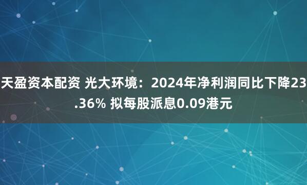 天盈资本配资 光大环境：2024年净利润同比下降23.36% 拟每股派息0.09港元