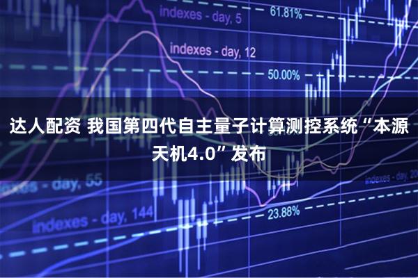 达人配资 我国第四代自主量子计算测控系统“本源天机4.0”发布