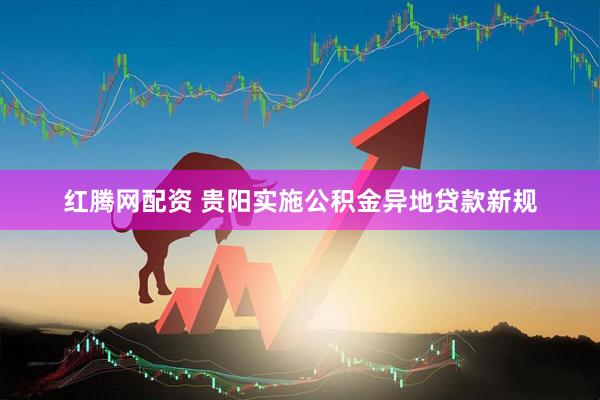 红腾网配资 贵阳实施公积金异地贷款新规