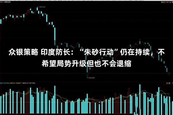 众银策略 印度防长：“朱砂行动”仍在持续，不希望局势升级但也不会退缩
