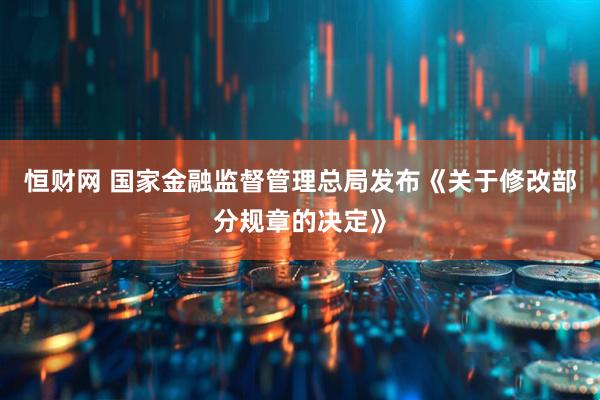 恒财网 国家金融监督管理总局发布《关于修改部分规章的决定》