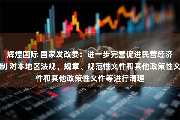 辉煌国际 国家发改委：进一步完善促进民营经济发展的制度机制 对本地区法规、规章、规范性文件和其他政策性文件等进行清理