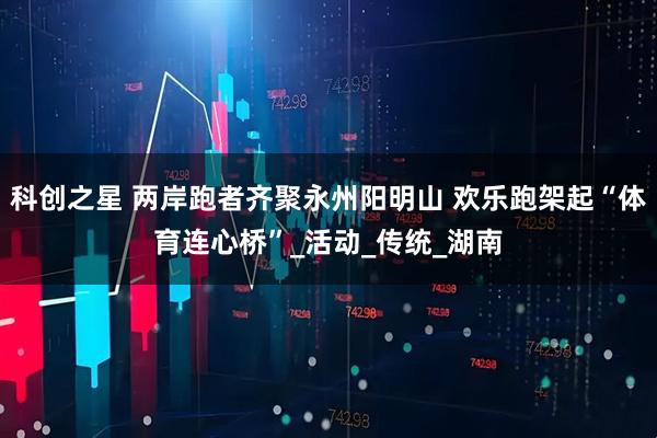科创之星 两岸跑者齐聚永州阳明山 欢乐跑架起“体育连心桥”_活动_传统_湖南