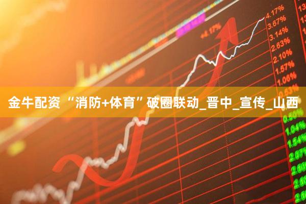 金牛配资 “消防+体育”破圈联动_晋中_宣传_山西