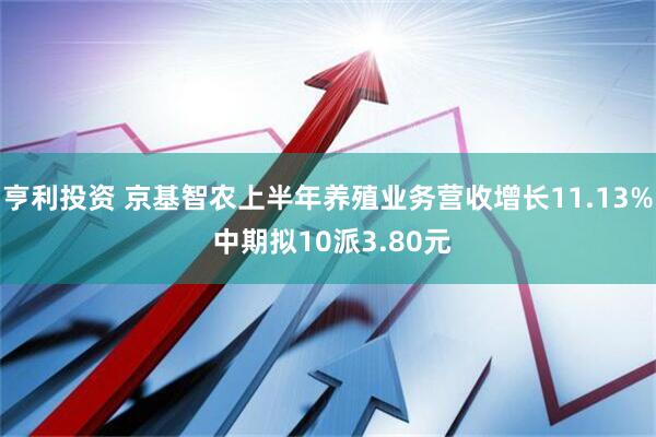 亨利投资 京基智农上半年养殖业务营收增长11.13% 中期拟10派3.80元