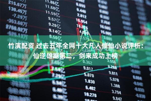 竹演配资 过去五年全网十大凡人修仙小说评析：仙逆雄踞第二，剑来成功上榜