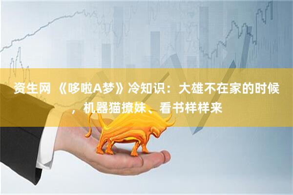 资生网 《哆啦A梦》冷知识：大雄不在家的时候，机器猫撩妹、看书样样来