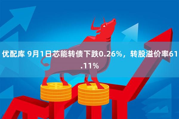 优配库 9月1日芯能转债下跌0.26%，转股溢价率61.11%