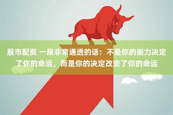 股市配资 一段非常通透的话：不是你的能力决定了你的命运，而是你的决定改变了你的命运