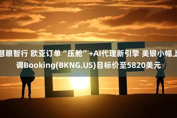 慧眼智行 欧亚订单“压舱”+AI代理新引擎 美银小幅上调Booking(BKNG.US)目标价至5820美元