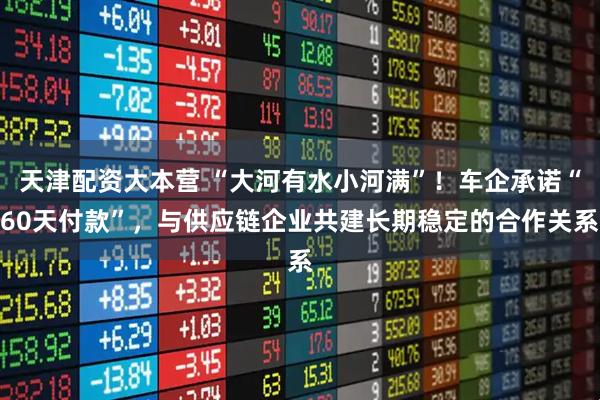 天津配资大本营 “大河有水小河满”！车企承诺“60天付款”，与供应链企业共建长期稳定的合作关系