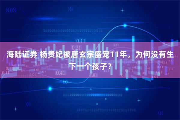 海陆证券 杨贵妃被唐玄宗盛宠11年，为何没有生下一个孩子？